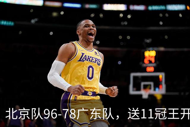 北京队96-78广东队，送11冠王开赛2连败，单节34-19周琦17分7篮板
