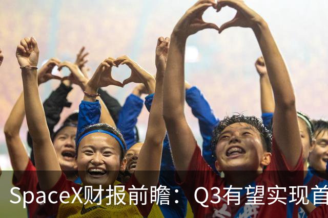 SpaceX财报前瞻：Q3有望实现首个季度盈利 股价或现大幅波动